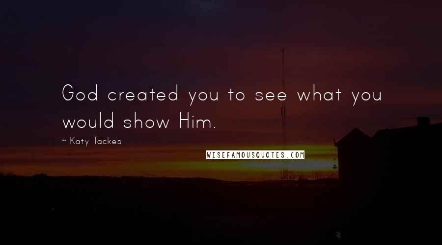 Katy Tackes quotes: God created you to see what you would show Him.