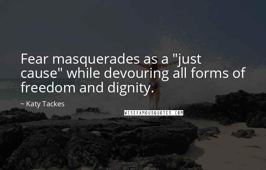 Katy Tackes quotes: Fear masquerades as a "just cause" while devouring all forms of freedom and dignity.