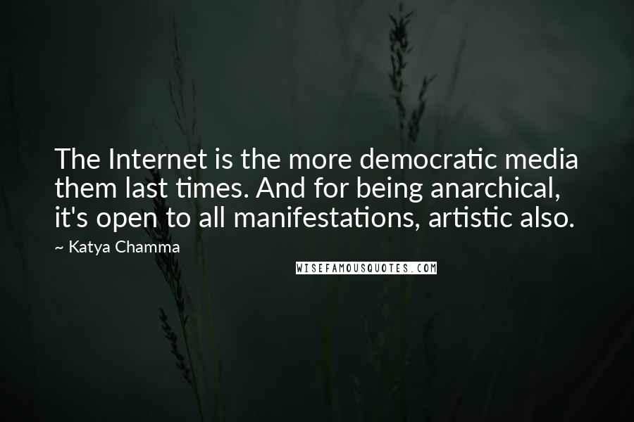 Katya Chamma quotes: The Internet is the more democratic media them last times. And for being anarchical, it's open to all manifestations, artistic also. Katya Chamma quotes: The Internet is the more democratic media them last times. And for being anarchical, it's open to all manifestations, artistic also.
