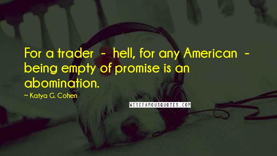 Katya G. Cohen quotes: For a trader - hell, for any American - being empty of promise is an abomination.