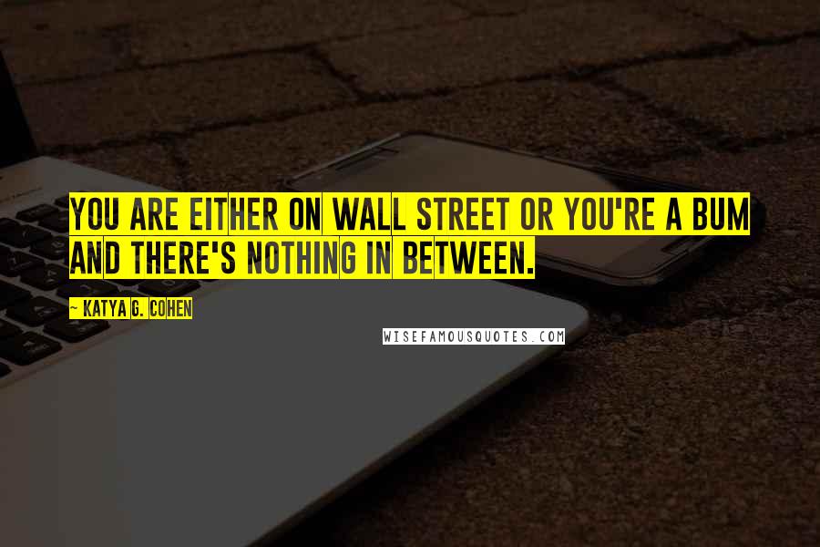Katya G. Cohen quotes: You are either on Wall Street or you're a bum and there's nothing in between.