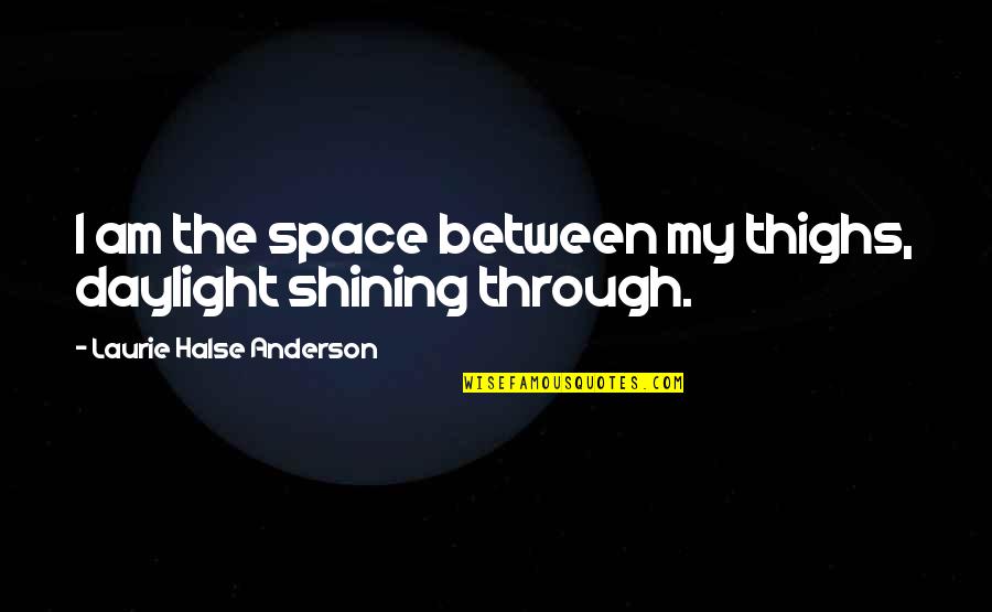 Katyna Ranieri Quotes By Laurie Halse Anderson: I am the space between my thighs, daylight Katyna Ranieri Quotes By Laurie Halse Anderson: I am the space between my thighs, daylight