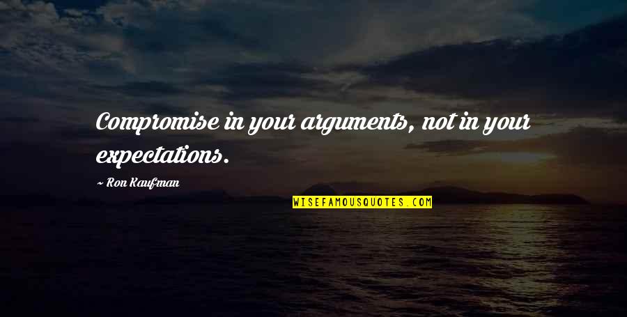 Kaufman Quotes By Ron Kaufman: Compromise in your arguments, not in your expectations.