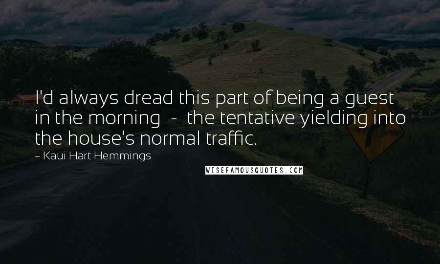 Kaui Hart Hemmings quotes: I'd always dread this part of being a guest in the morning - the tentative yielding into the house's normal traffic.