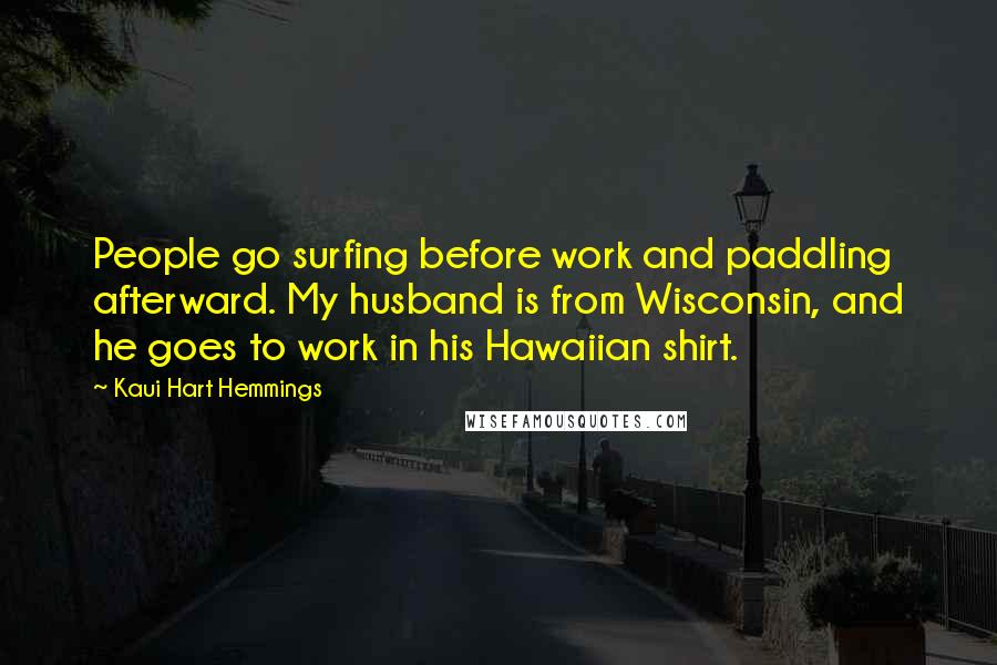 Kaui Hart Hemmings quotes: People go surfing before work and paddling afterward. My husband is from Wisconsin, and he goes to work in his Hawaiian shirt.