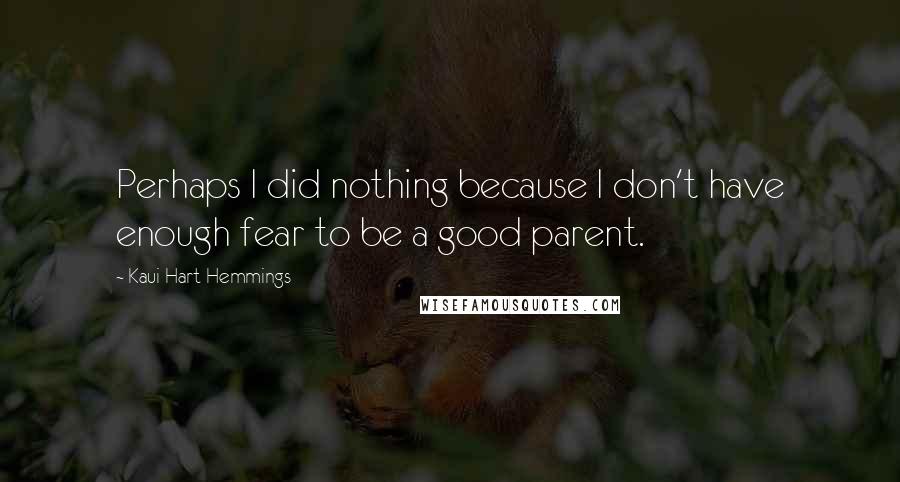 Kaui Hart Hemmings quotes: Perhaps I did nothing because I don't have enough fear to be a good parent.