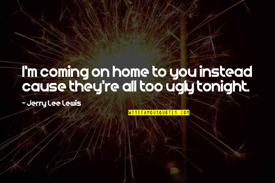 Kaulai 1 Quotes By Jerry Lee Lewis: I'm coming on home to you instead cause Kaulai 1 Quotes By Jerry Lee Lewis: I'm coming on home to you instead cause