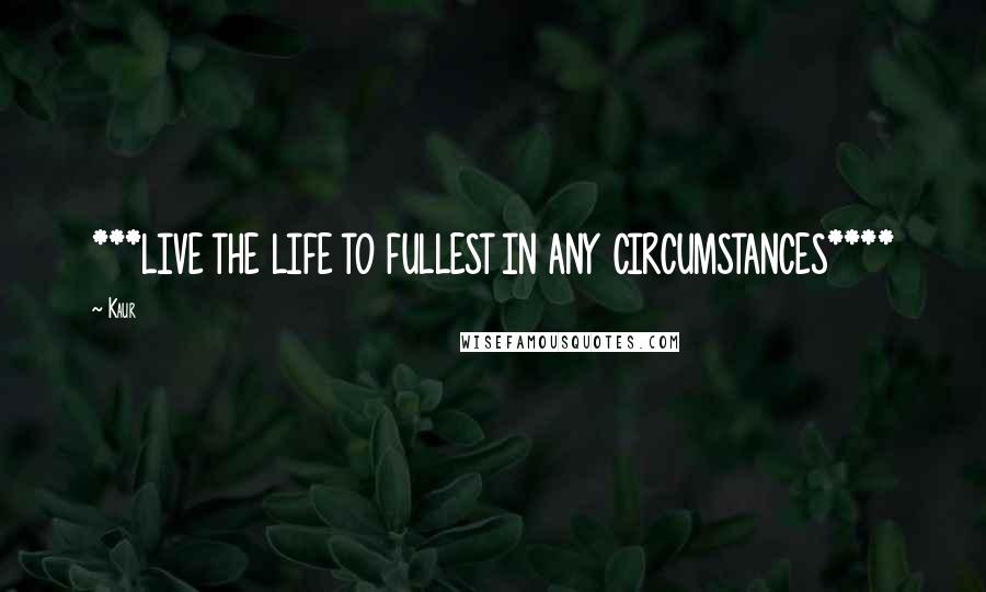 Kaur quotes: ***LIVE THE LIFE TO FULLEST IN ANY CIRCUMSTANCES****