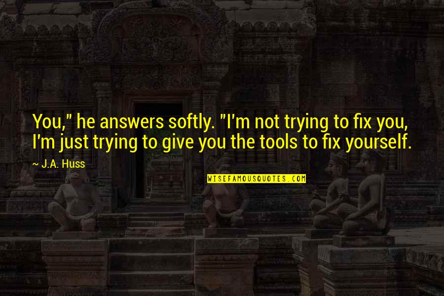 Kaurismakis Best Quotes By J.A. Huss: You," he answers softly. "I'm not trying to Kaurismakis Best Quotes By J.A. Huss: You," he answers softly. "I'm not trying to