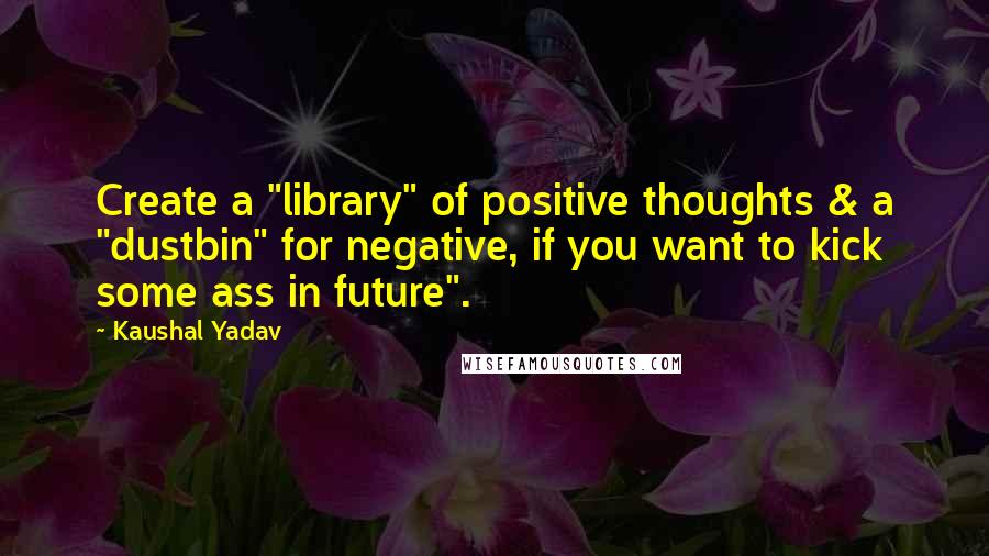 Kaushal Yadav quotes: Create a "library" of positive thoughts & a "dustbin" for negative, if you want to kick some ass in future".