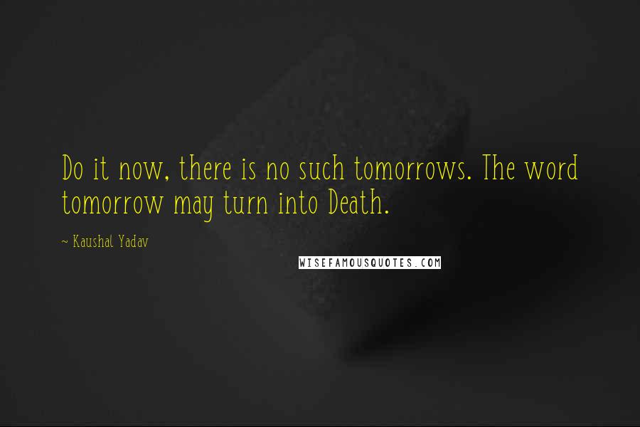 Kaushal Yadav quotes: Do it now, there is no such tomorrows. The word tomorrow may turn into Death.