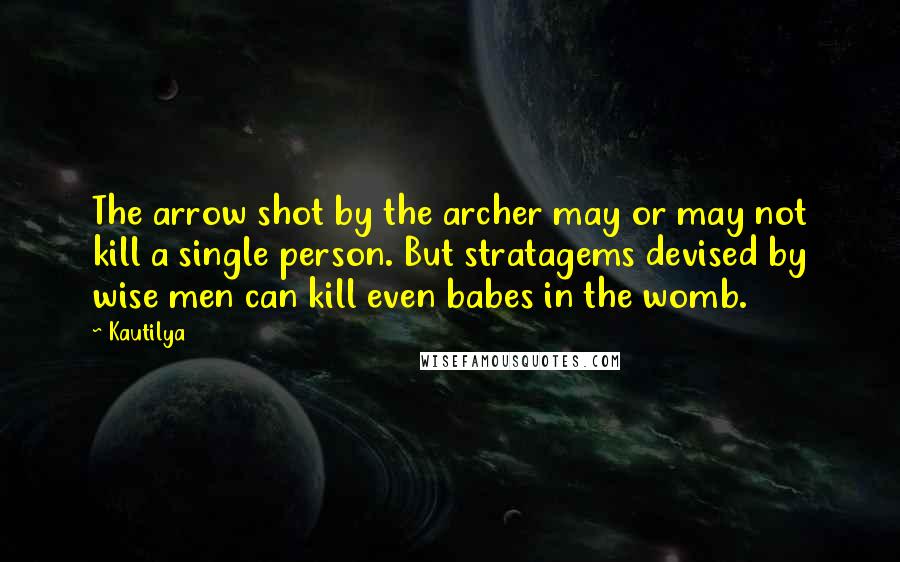 Kautilya quotes: The arrow shot by the archer may or may not kill a single person. But stratagems devised by wise men can kill even babes in the womb.