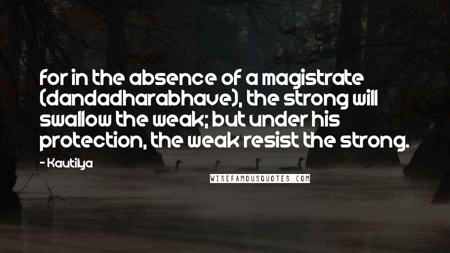 Kautilya quotes: for in the absence of a magistrate (dandadharabhave), the strong will swallow the weak; but under his protection, the weak resist the strong.