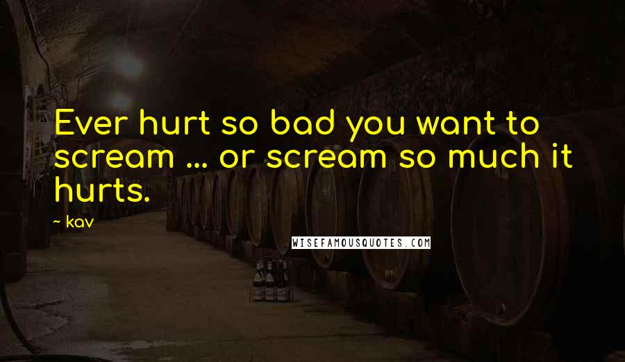 Kav quotes: Ever hurt so bad you want to scream ... or scream so much it hurts.