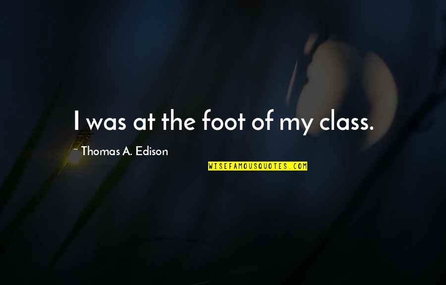 Kaveny Quotes By Thomas A. Edison: I was at the foot of my class.