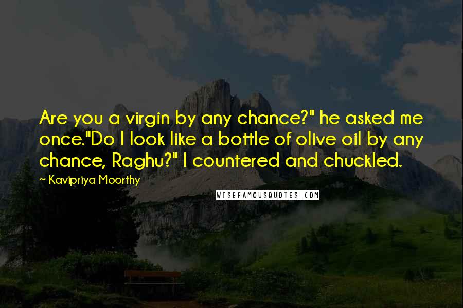 Kavipriya Moorthy quotes: Are you a virgin by any chance?" he asked me once."Do I look like a bottle of olive oil by any chance, Raghu?" I countered and chuckled.