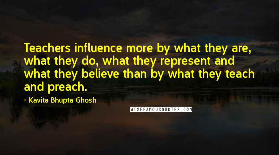 Kavita Bhupta Ghosh quotes: Teachers influence more by what they are, what they do, what they represent and what they believe than by what they teach and preach. Kavita Bhupta Ghosh quotes: Teachers influence more by what they are, what they do, what they represent and what they believe than by what they teach and preach.