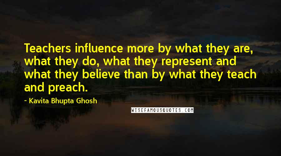 Kavita Bhupta Ghosh quotes: Teachers influence more by what they are, what they do, what they represent and what they believe than by what they teach and preach.