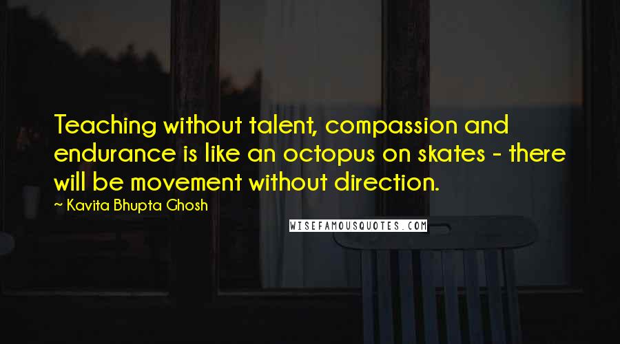 Kavita Bhupta Ghosh quotes: Teaching without talent, compassion and endurance is like an octopus on skates - there will be movement without direction. Kavita Bhupta Ghosh quotes: Teaching without talent, compassion and endurance is like an octopus on skates - there will be movement without direction.