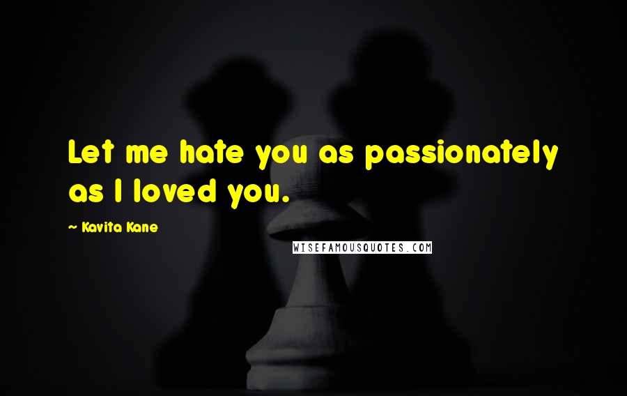 Kavita Kane quotes: Let me hate you as passionately as I loved you.