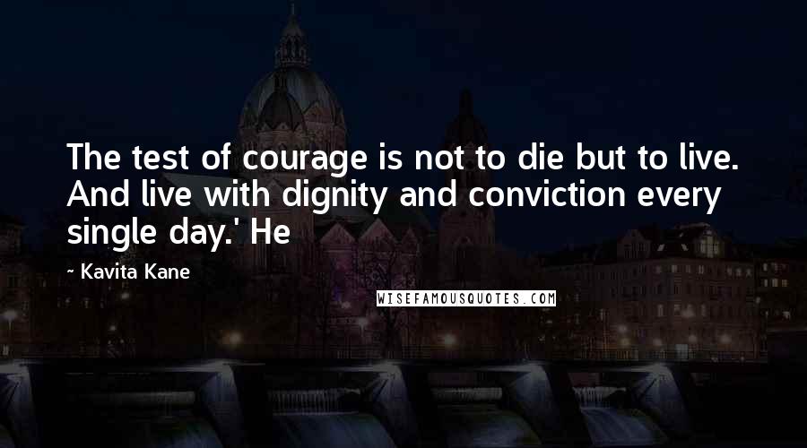 Kavita Kane quotes: The test of courage is not to die but to live. And live with dignity and conviction every single day.' He