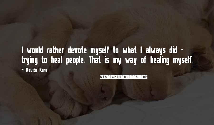 Kavita Kane quotes: I would rather devote myself to what I always did - trying to heal people. That is my way of healing myself.