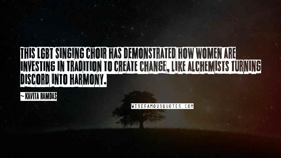 Kavita Ramdas quotes: This LGBT singing choir has demonstrated how women are investing in tradition to create change, like alchemists turning discord into harmony.