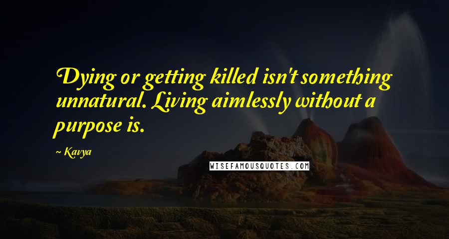 Kavya quotes: Dying or getting killed isn't something unnatural. Living aimlessly without a purpose is.