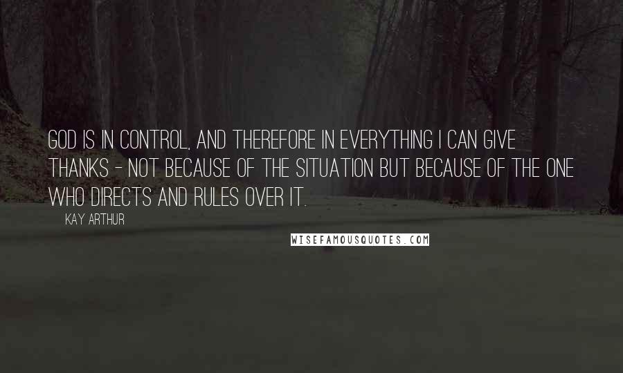 Kay Arthur quotes: God is in control, and therefore in EVERYTHING I can give thanks - not because of the situation but because of the One who directs and rules over it. Kay Arthur quotes: God is in control, and therefore in EVERYTHING I can give thanks - not because of the situation but because of the One who directs and rules over it.