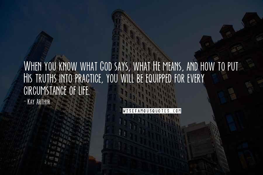 Kay Arthur quotes: When you know what God says, what He means, and how to put His truths into practice, you will be equipped for every circumstance of life.