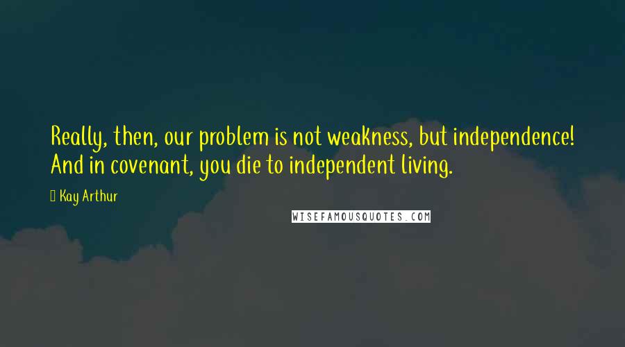 Kay Arthur quotes: Really, then, our problem is not weakness, but independence! And in covenant, you die to independent living. Kay Arthur quotes: Really, then, our problem is not weakness, but independence! And in covenant, you die to independent living.