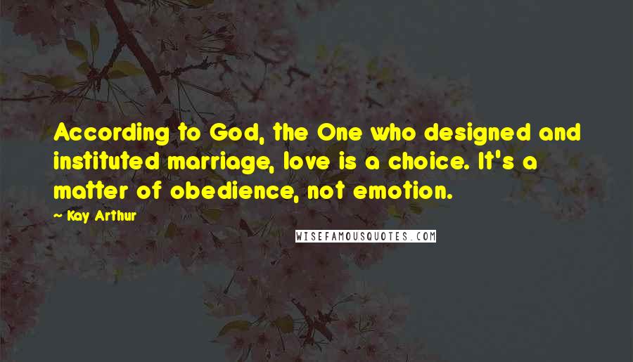 Kay Arthur quotes: According to God, the One who designed and instituted marriage, love is a choice. It's a matter of obedience, not emotion. Kay Arthur quotes: According to God, the One who designed and instituted marriage, love is a choice. It's a matter of obedience, not emotion.