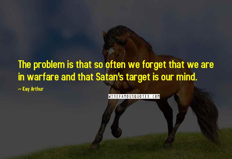 Kay Arthur quotes: The problem is that so often we forget that we are in warfare and that Satan's target is our mind.