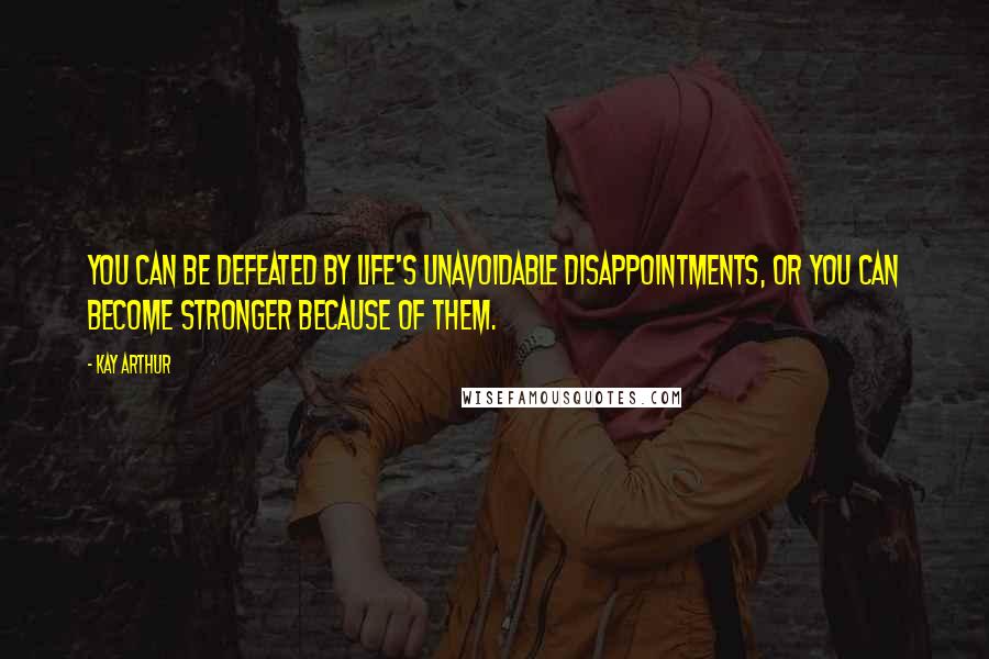 Kay Arthur quotes: You can be defeated by life's unavoidable disappointments, or you can become stronger because of them.