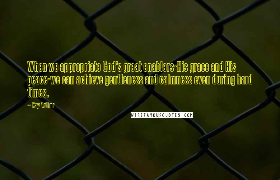 Kay Arthur quotes: When we appropriate God's great enablers-His grace and His peace-we can achieve gentleness and calmness even during hard times.