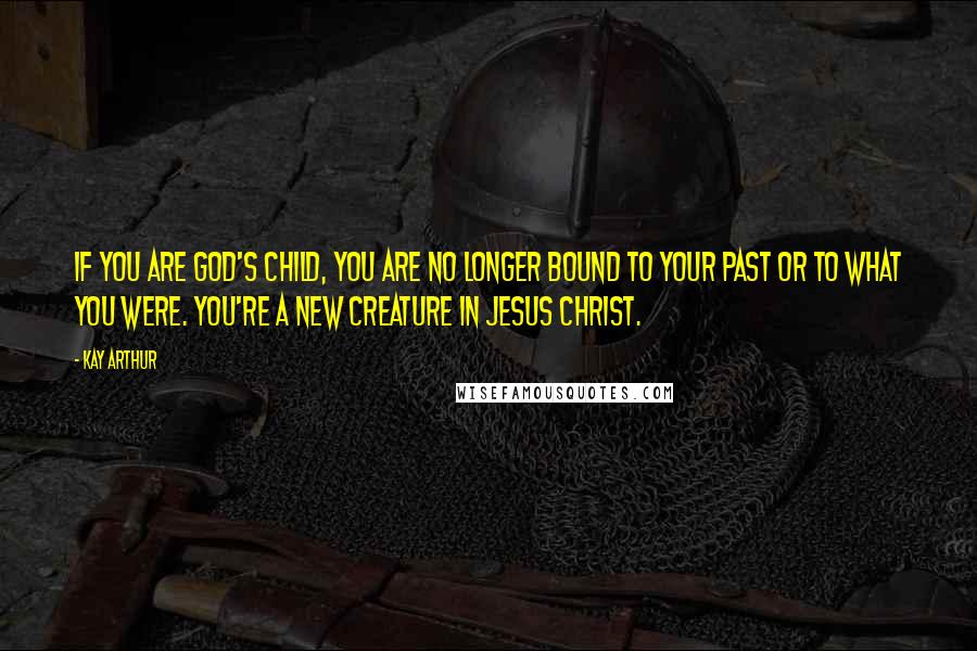 Kay Arthur quotes: If you are God's child, you are no longer bound to your past or to what you were. You're a new creature in Jesus Christ.