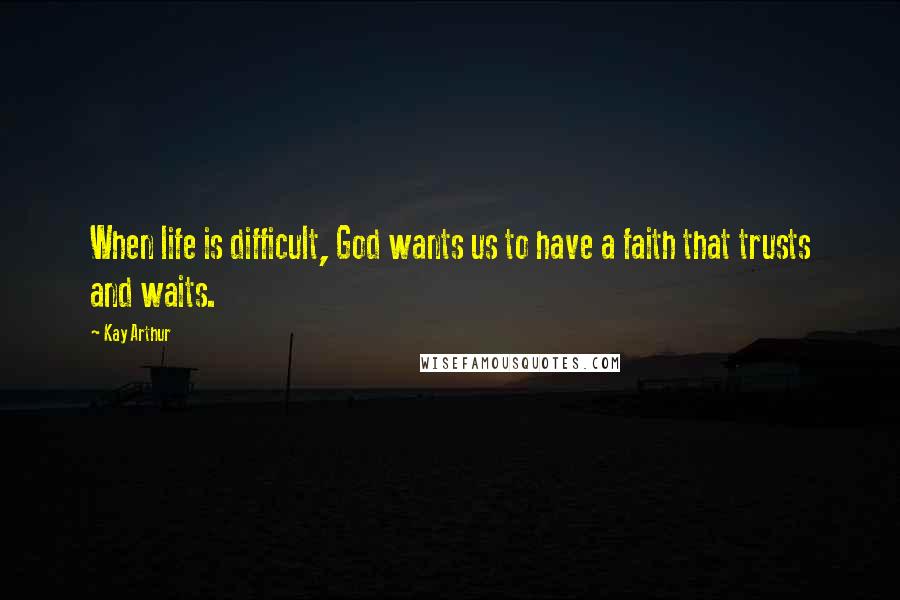Kay Arthur quotes: When life is difficult, God wants us to have a faith that trusts and waits.