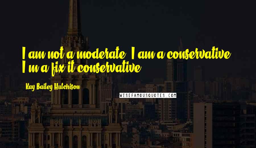 Kay Bailey Hutchison quotes: I am not a moderate. I am a conservative. I'm a fix-it conservative.