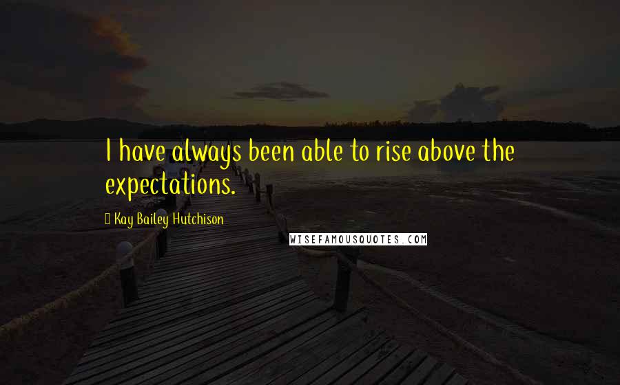 Kay Bailey Hutchison quotes: I have always been able to rise above the expectations.
