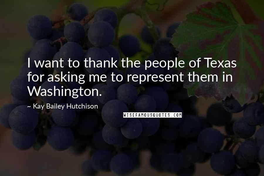 Kay Bailey Hutchison quotes: I want to thank the people of Texas for asking me to represent them in Washington.