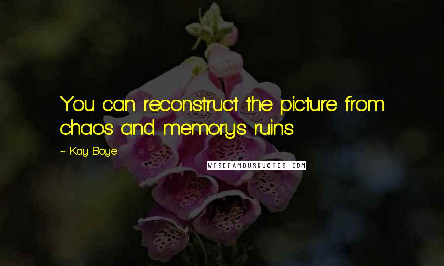 Kay Boyle quotes: You can reconstruct the picture from chaos and memory's ruins.