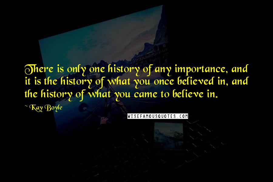 Kay Boyle quotes: There is only one history of any importance, and it is the history of what you once believed in, and the history of what you came to believe in.