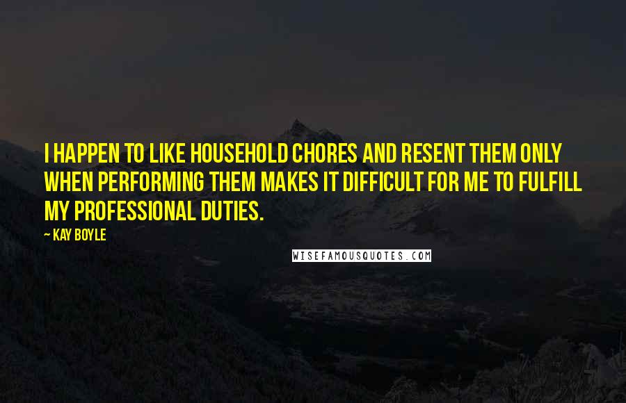 Kay Boyle quotes: I happen to like household chores and resent them only when performing them makes it difficult for me to fulfill my professional duties.