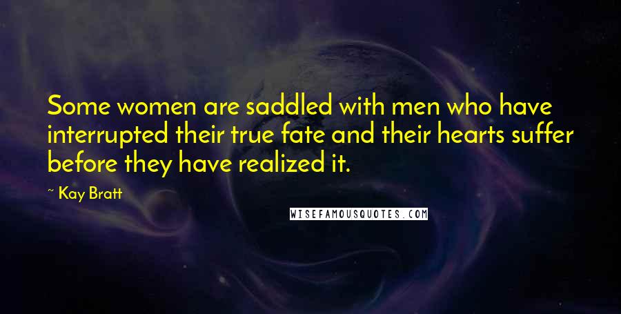 Kay Bratt quotes: Some women are saddled with men who have interrupted their true fate and their hearts suffer before they have realized it.