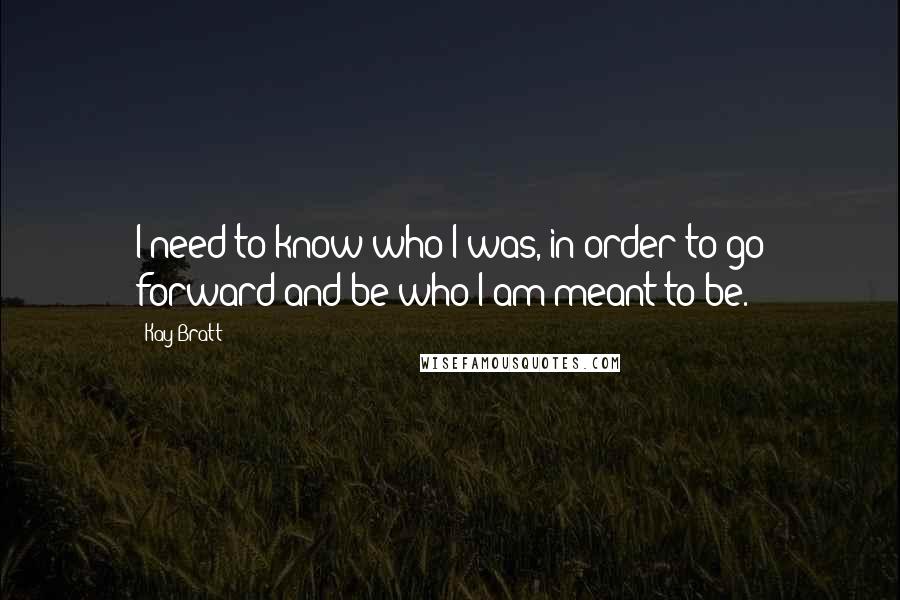 Kay Bratt quotes: I need to know who I was, in order to go forward and be who I am meant to be.