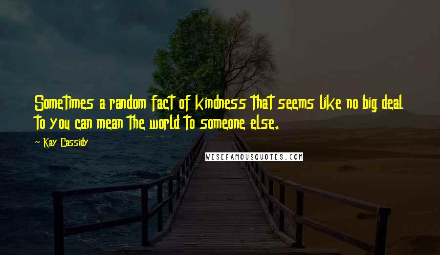 Kay Cassidy quotes: Sometimes a random fact of kindness that seems like no big deal to you can mean the world to someone else. Kay Cassidy quotes: Sometimes a random fact of kindness that seems like no big deal to you can mean the world to someone else.