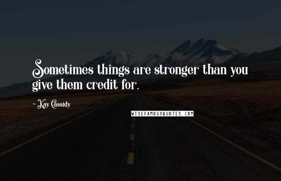 Kay Cassidy quotes: Sometimes things are stronger than you give them credit for.