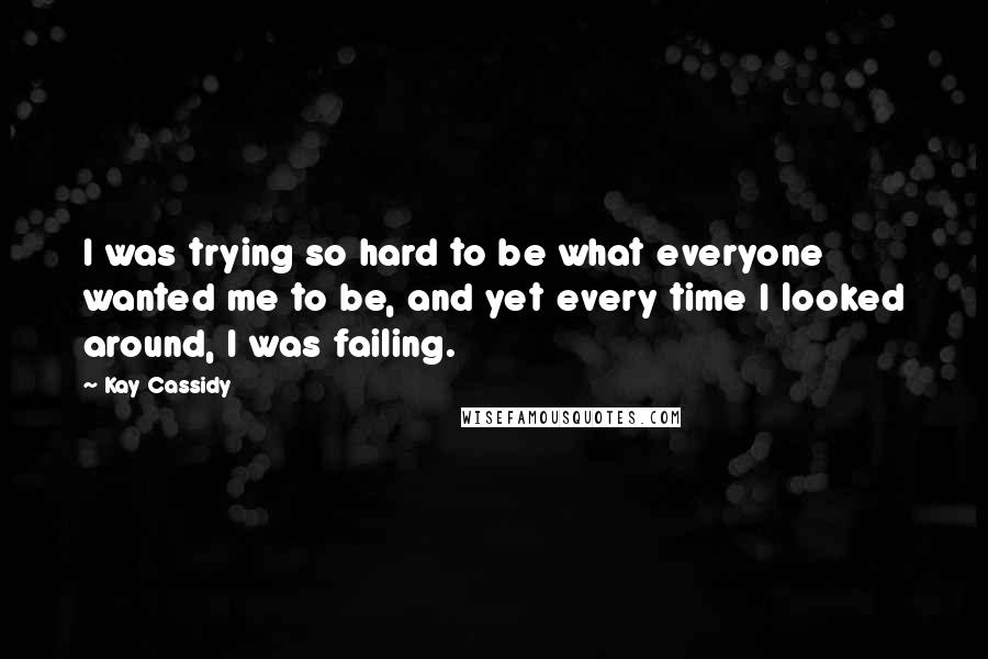Kay Cassidy quotes: I was trying so hard to be what everyone wanted me to be, and yet every time I looked around, I was failing.