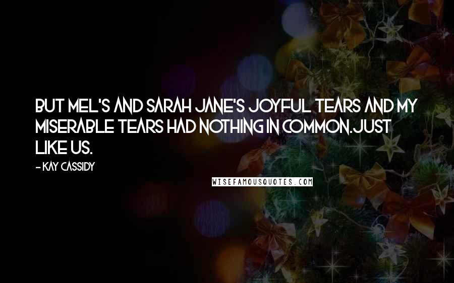 Kay Cassidy quotes: But Mel's and Sarah Jane's joyful tears and my miserable tears had nothing in common.Just like us.