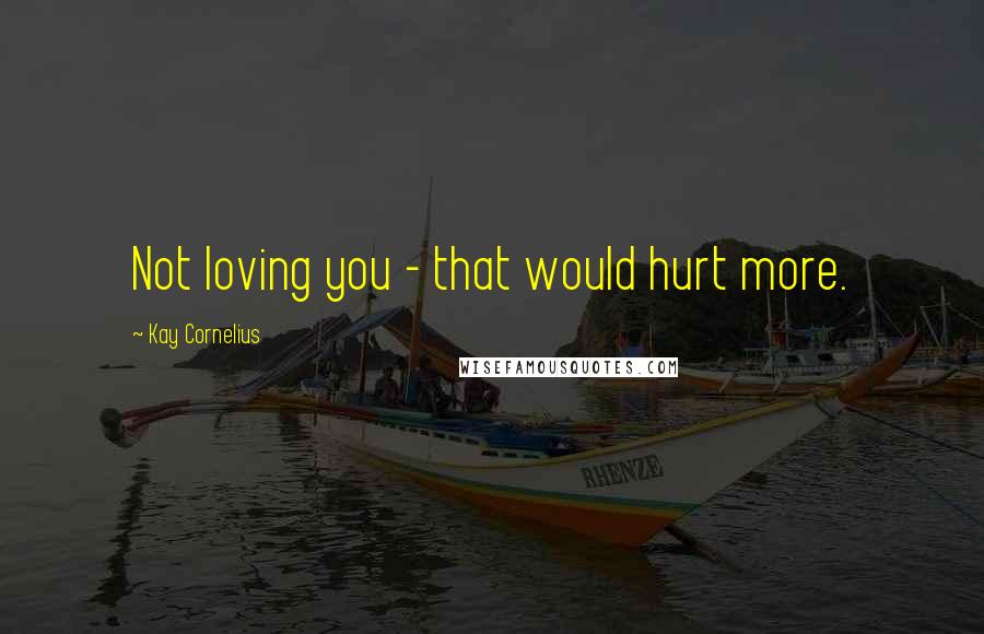 Kay Cornelius quotes: Not loving you - that would hurt more.